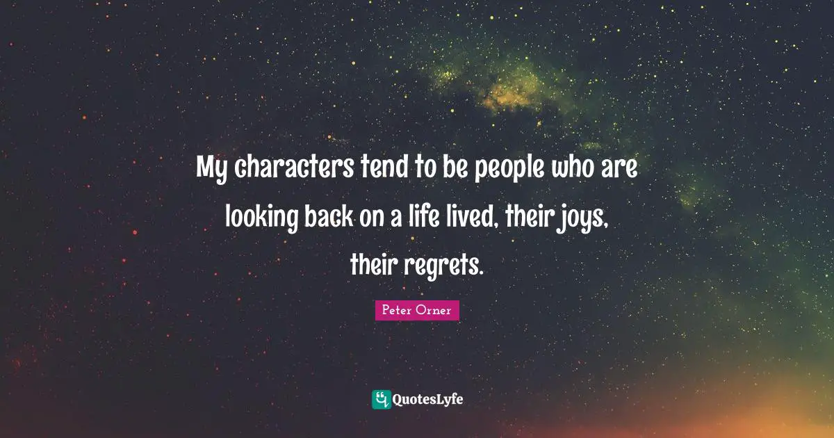 My characters tend to be people who are looking back on a life lived, their joys, their regrets.