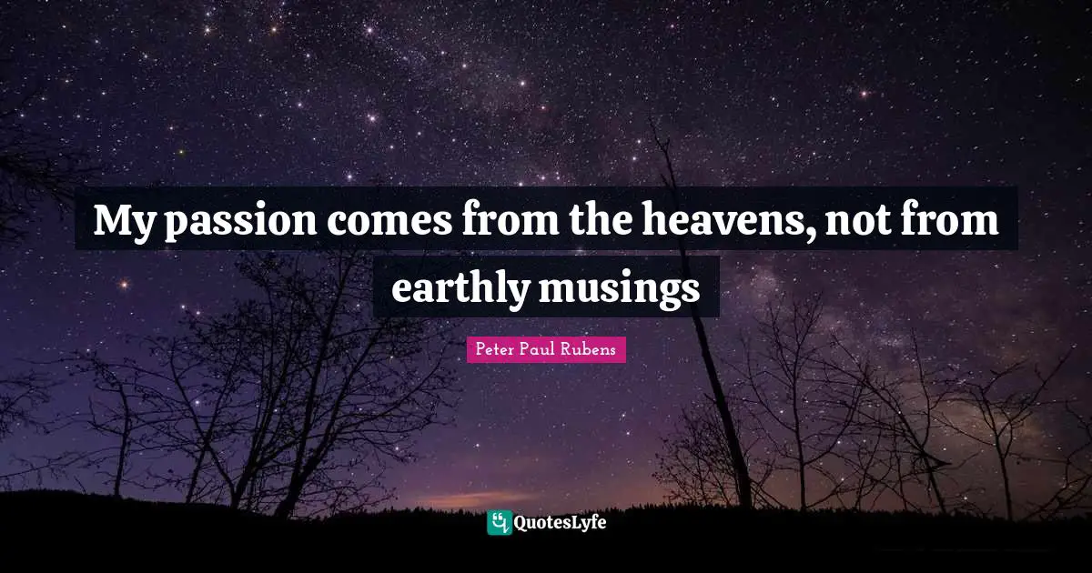 My passion comes from the heavens, not from earthly musings