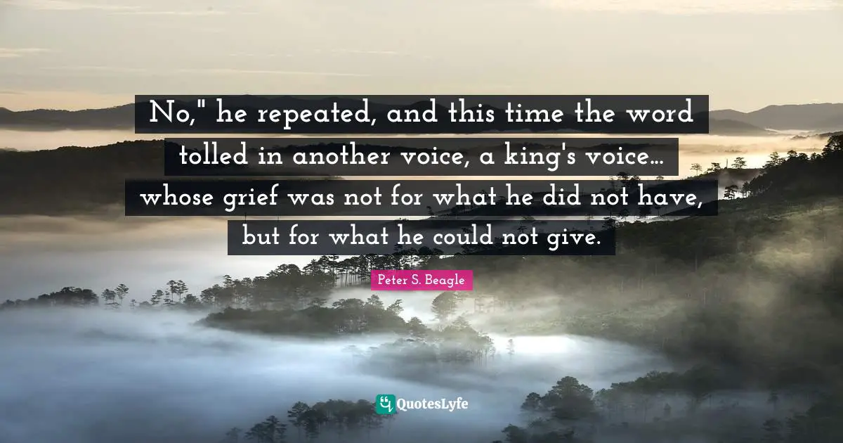 Peter S Beagle Quotes: "No," he repeated, and this time the word tolled in another voice, a king's voice... whose grief was not for what he did not have, but for what he could not give."