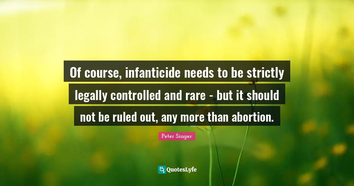 Of course, infanticide needs to be strictly legally controlled and rare - but it should not be ruled out, any more than abortion.