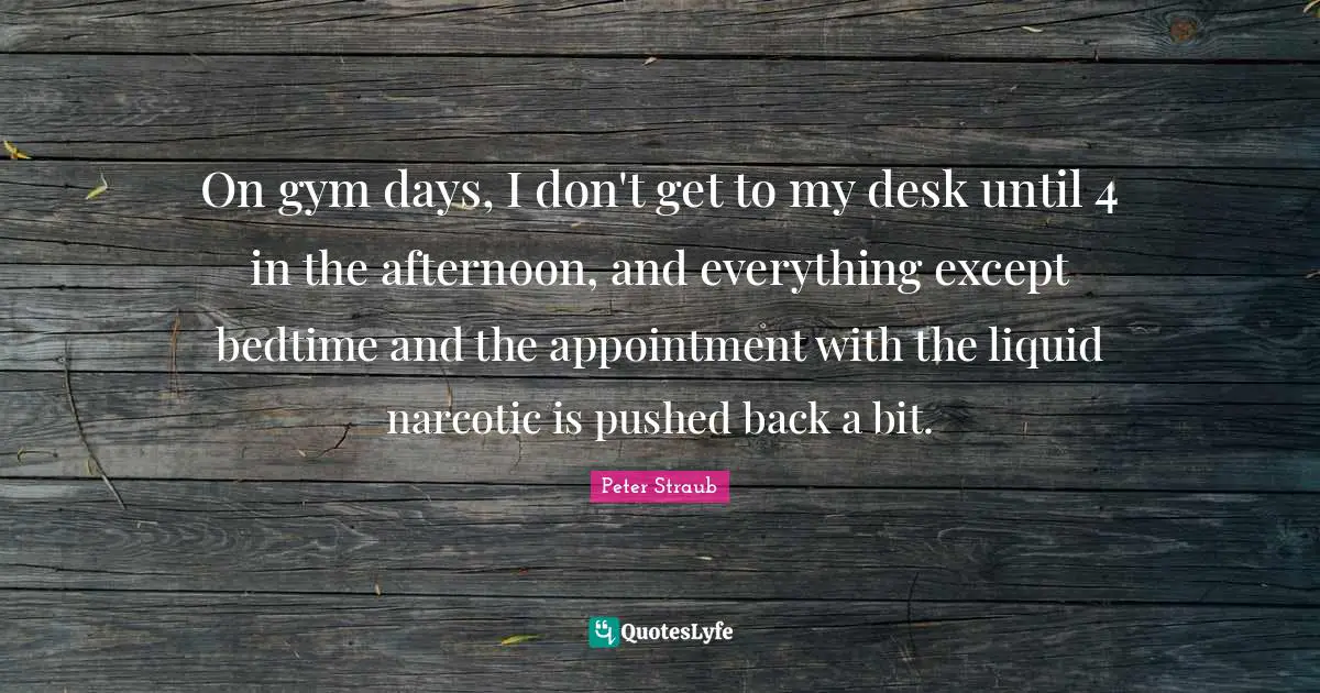 On gym days, I don't get to my desk until 4 in the afternoon, and everything except bedtime and the appointment with the liquid narcotic is pushed back a bit.