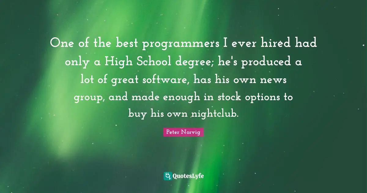 One of the best programmers I ever hired had only a High School degree; he's produced a lot of great software, has his own news group, and made enough in stock options to buy his own nightclub.