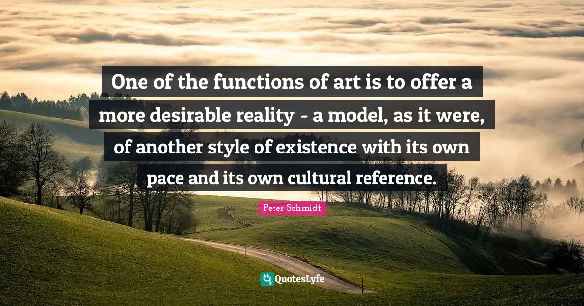 Pace Quotes: "One of the functions of art is to offer a more desirable reality - a model, as it were, of another style of existence with its own pace and its own cultural reference."