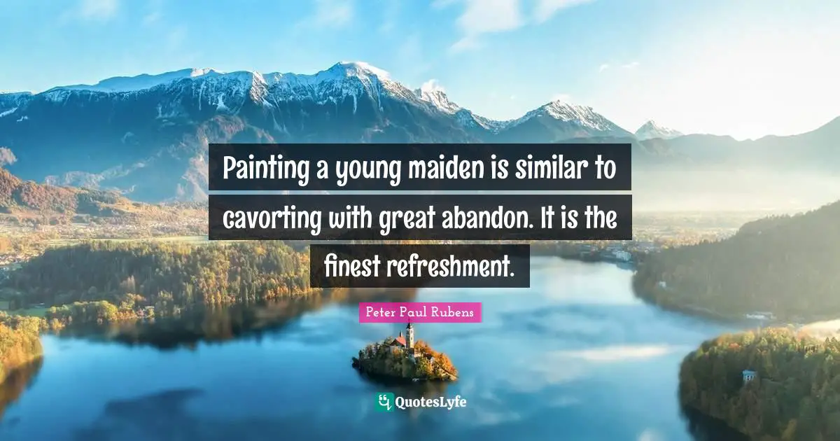 Painting a young maiden is similar to cavorting with great abandon. It is the finest refreshment.