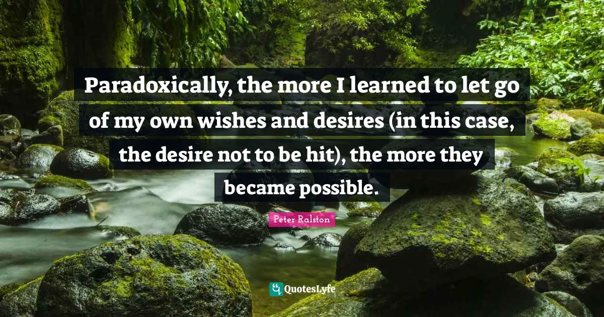 Paradoxically, the more I learned to let go of my own wishes and desires (in this case, the desire not to be hit), the more they became possible.