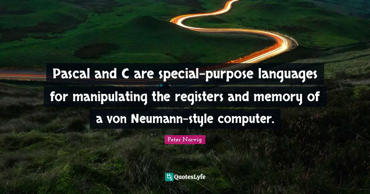 Pascal Quotes: "Pascal and C are special-purpose languages for manipulating the registers and memory of a von Neumann-style computer."