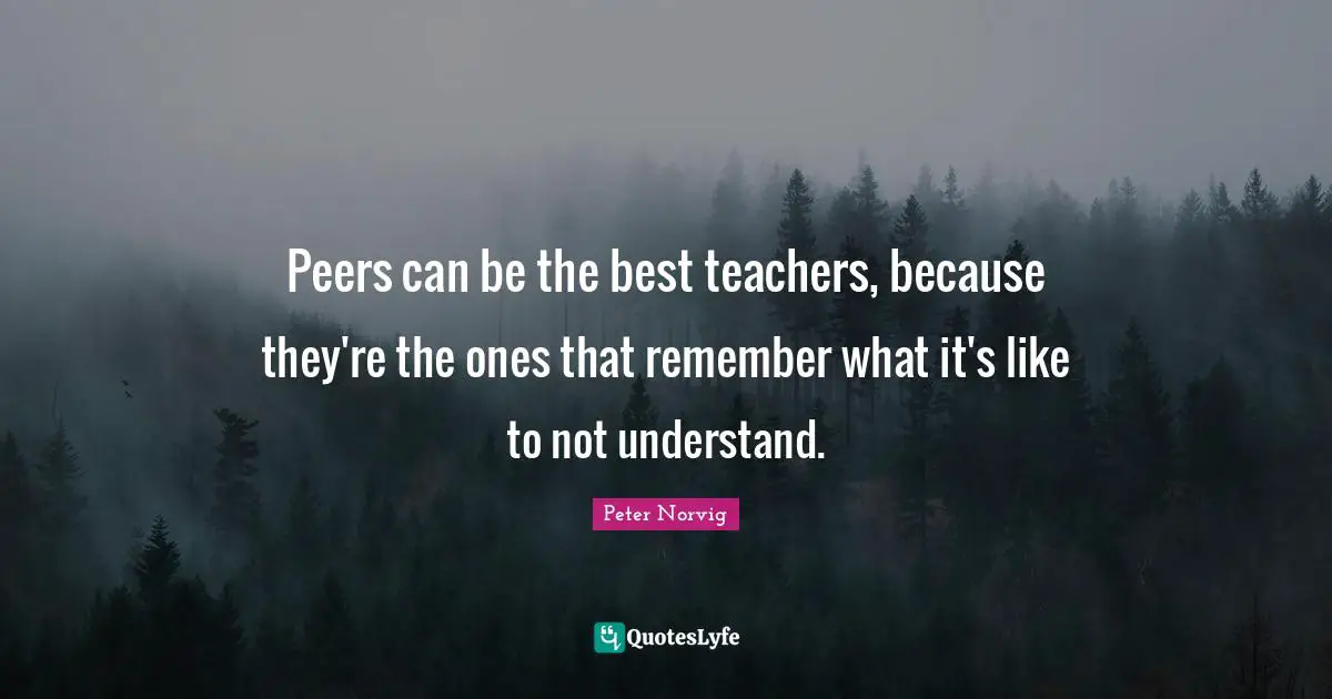 Peers can be the best teachers, because they're the ones that remember what it's like to not understand.
