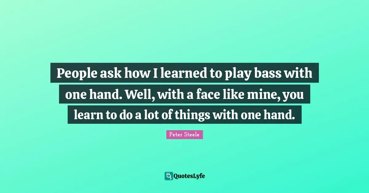 People ask how I learned to play bass with one hand. Well, with a face like mine, you learn to do a lot of things with one hand.