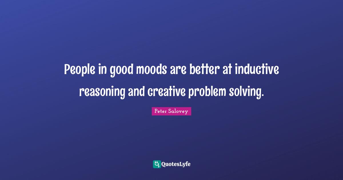 People in good moods are better at inductive reasoning and creative problem solving.