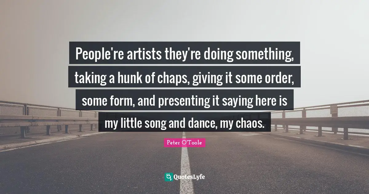 Peter O'Toole Quotes: "People're artists they're doing something, taking a hunk of chaps, giving it some order, some form, and presenting it saying here is my little song and dance, my chaos."