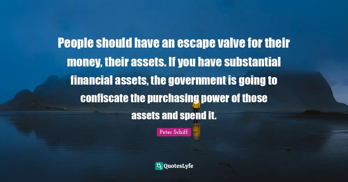 Purchasing Quotes: "People should have an escape valve for their money, their assets. If you have substantial financial assets, the government is going to confiscate the purchasing power of those assets and spend it."