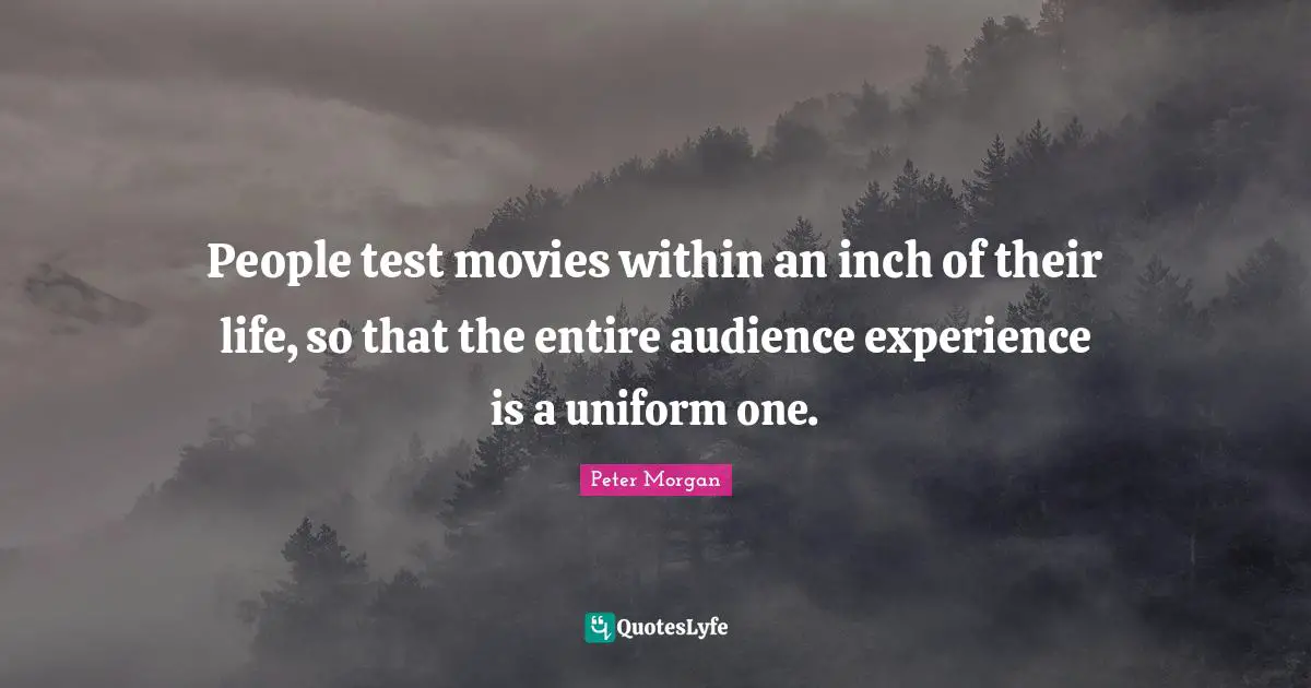 Peter Morgan Quotes: "People test movies within an inch of their life, so that the entire audience experience is a uniform one."