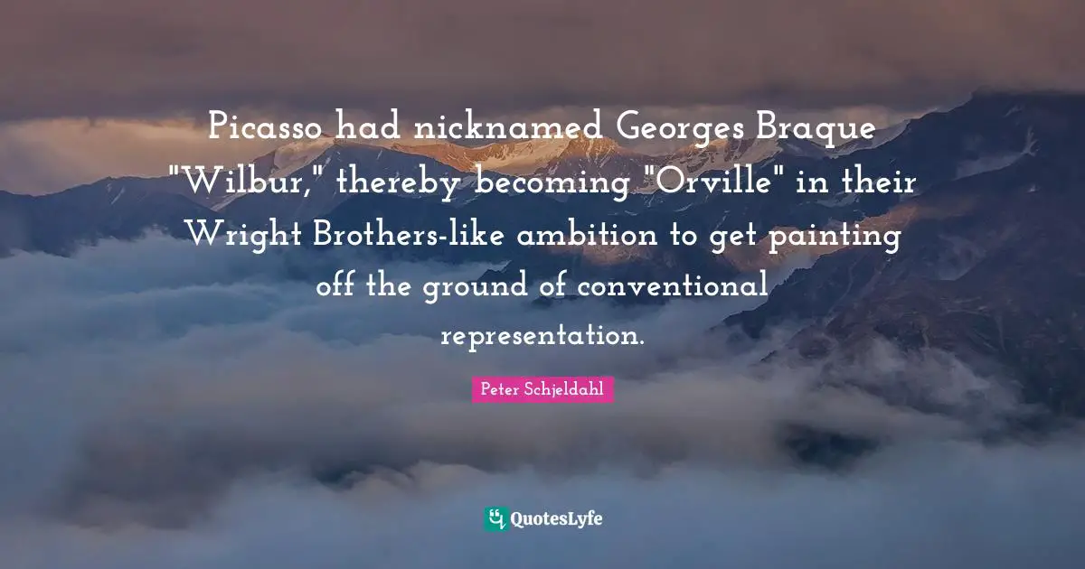 Picasso had nicknamed Georges Braque "Wilbur," thereby becoming "Orville" in their Wright Brothers-like ambition to get painting off the ground of conventional representation.