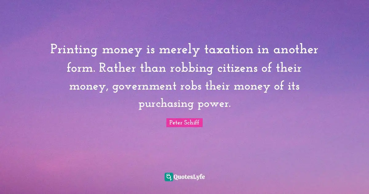Taxation Quotes: "Printing money is merely taxation in another form. Rather than robbing citizens of their money, government robs their money of its purchasing power."