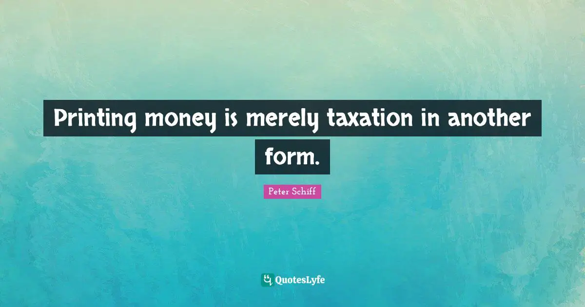 Printing Quotes: "Printing money is merely taxation in another form."