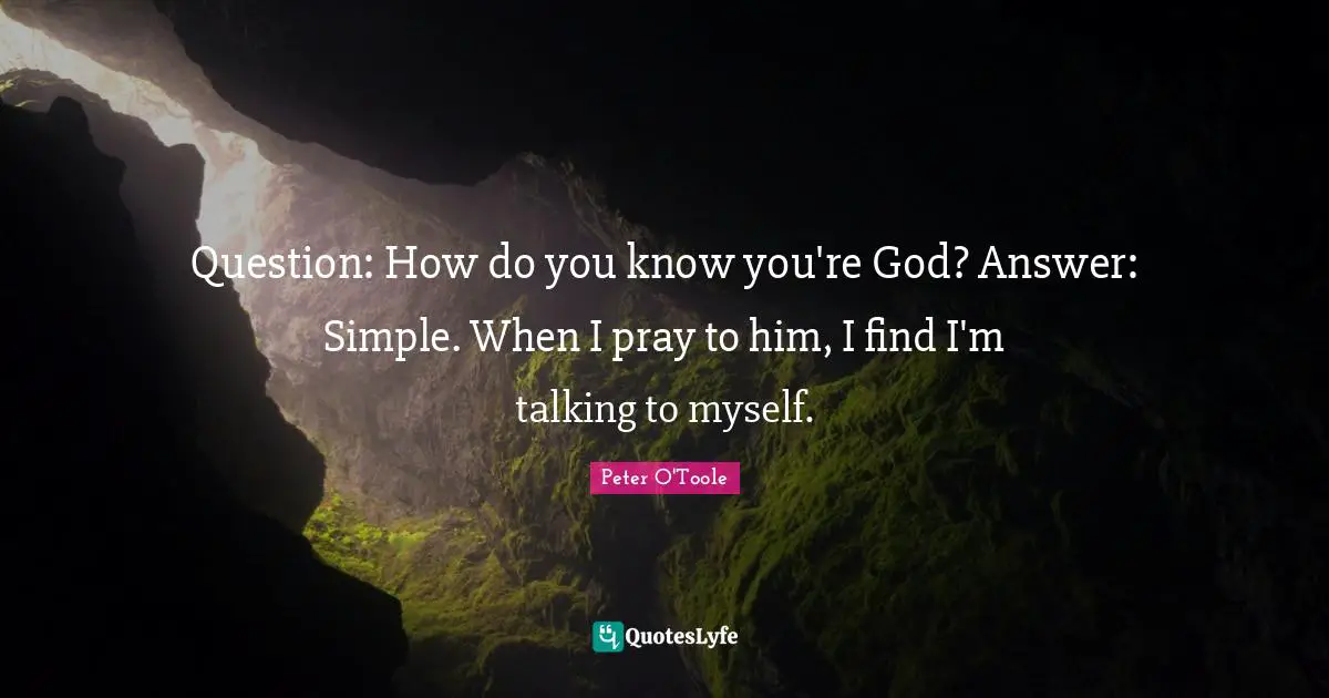 Peter O'Toole Quotes: "Question: How do you know you're God? Answer: Simple. When I pray to him, I find I'm talking to myself."
