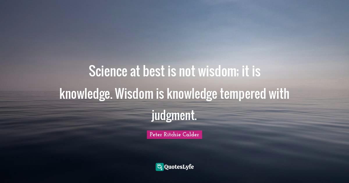 Science at best is not wisdom; it is knowledge. Wisdom is knowledge tempered with judgment.