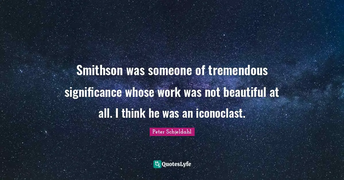 Smithson was someone of tremendous significance whose work was not beautiful at all. I think he was an iconoclast.