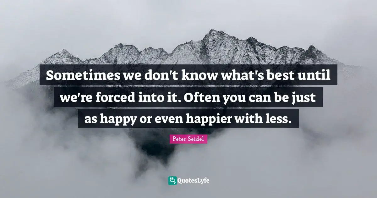 Sometimes we don't know what's best until we're forced into it. Often you can be just as happy or even happier with less.