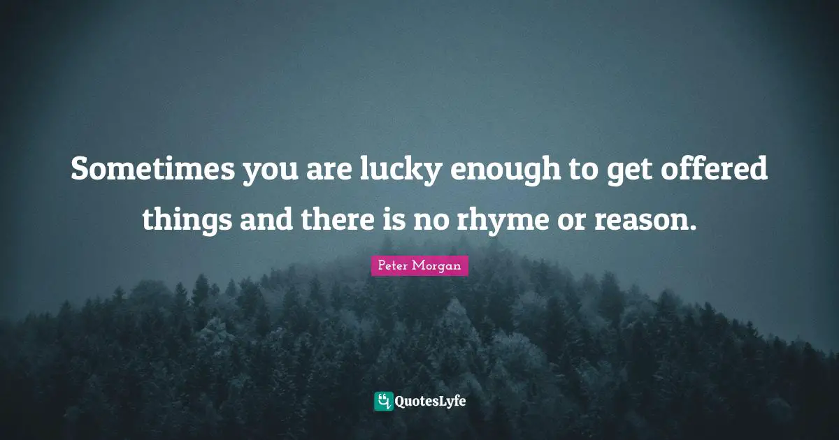 Peter Morgan Quotes: "Sometimes you are lucky enough to get offered things and there is no rhyme or reason."