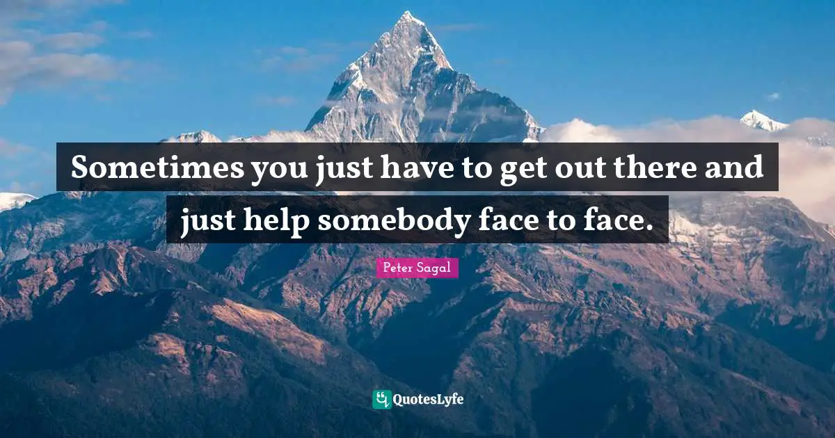 Sometimes you just have to get out there and just help somebody face to face.