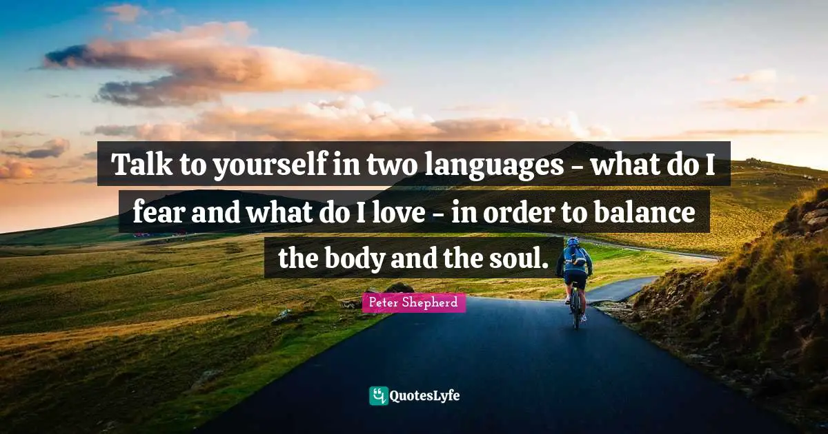 Talk to yourself in two languages - what do I fear and what do I love - in order to balance the body and the soul.