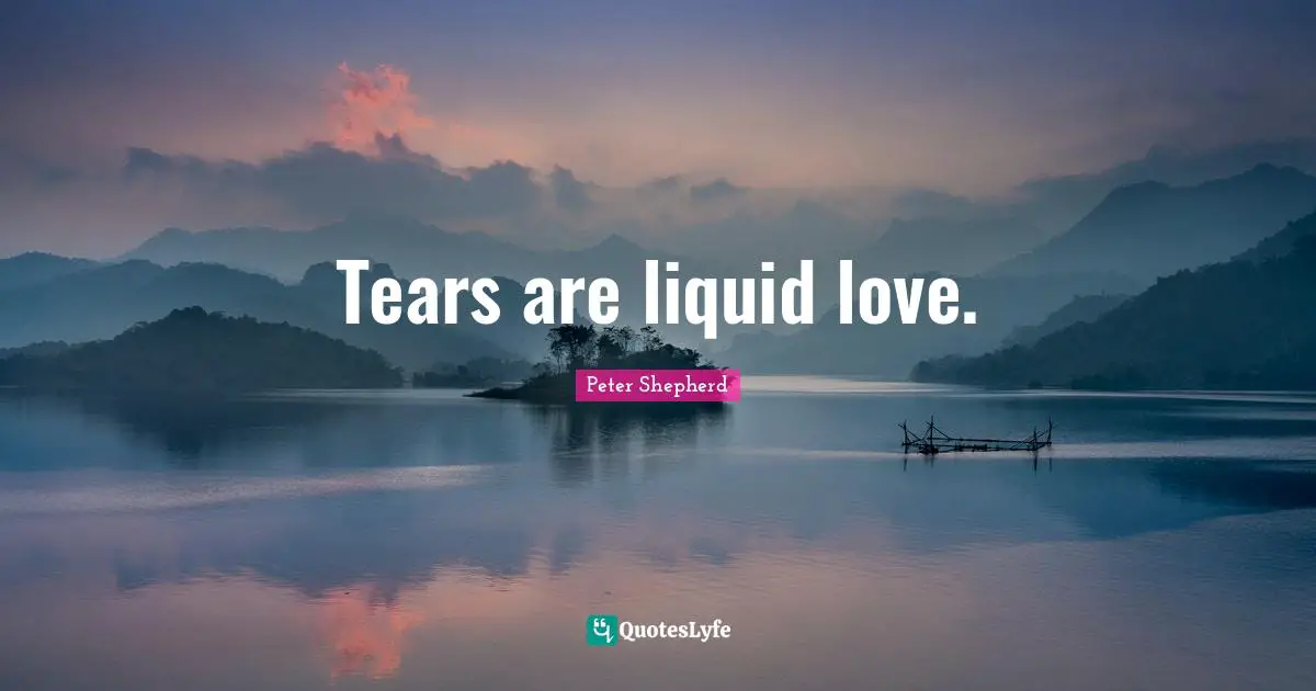 Tears are liquid love.