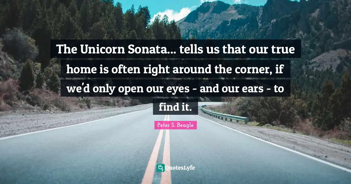 Peter S Beagle Quotes: "The Unicorn Sonata... tells us that our true home is often right around the corner, if we'd only open our eyes - and our ears - to find it."
