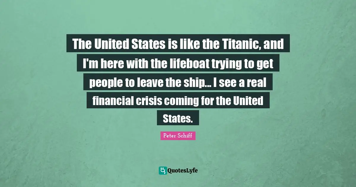 Financial Quotes: "The United States is like the Titanic, and I'm here with the lifeboat trying to get people to leave the ship... I see a real financial crisis coming for the United States."