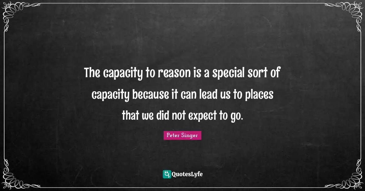 Peter Singer Quotes: "The capacity to reason is a special sort of capacity because it can lead us to places that we did not expect to go."