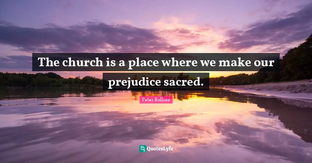 The church is a place where we make our prejudice sacred.