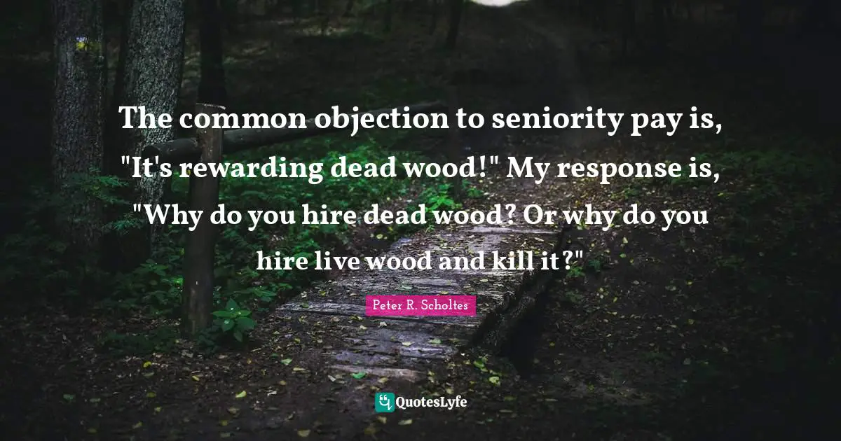 The common objection to seniority pay is, "It's rewarding dead wood!" My response is, "Why do you hire dead wood? Or why do you hire live wood and kill it?"