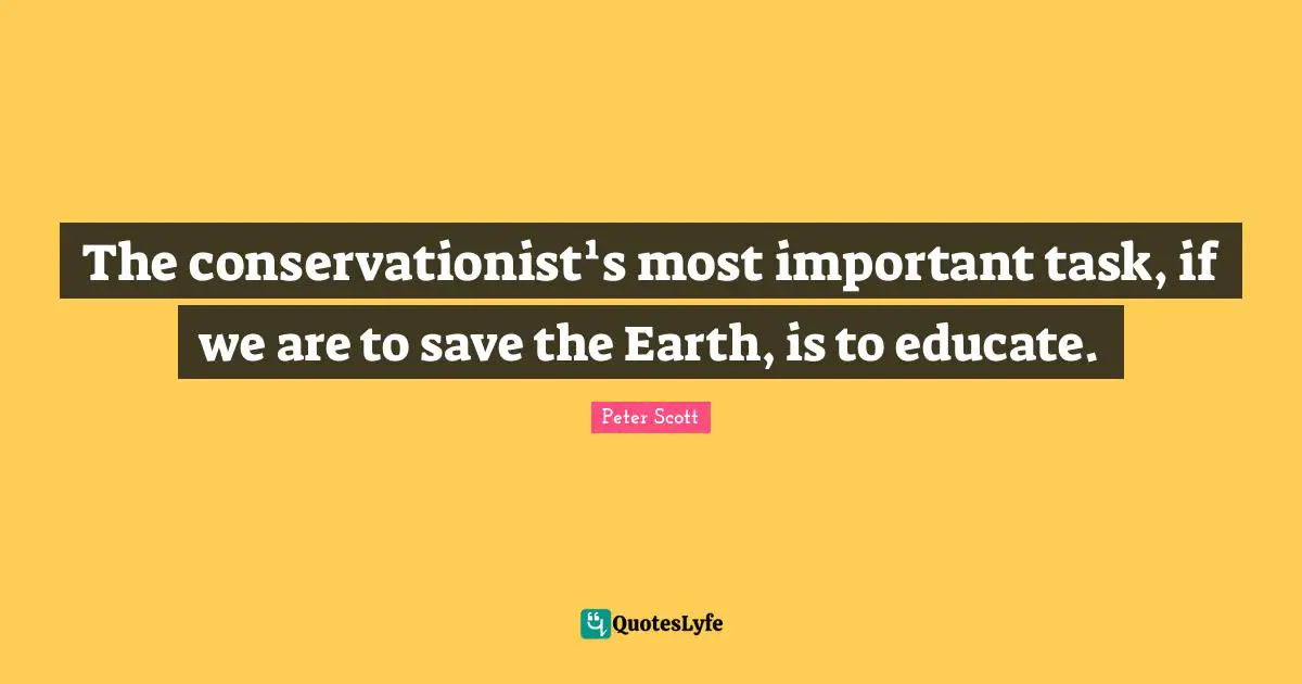 Peter Scott Quotes: "The conservationist¹s most important task, if we are to save the Earth, is to educate."