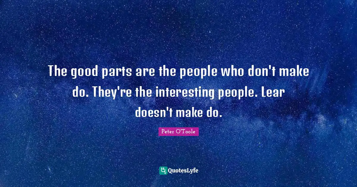 The good parts are the people who don't make do. They're the interesting people. Lear doesn't make do.
