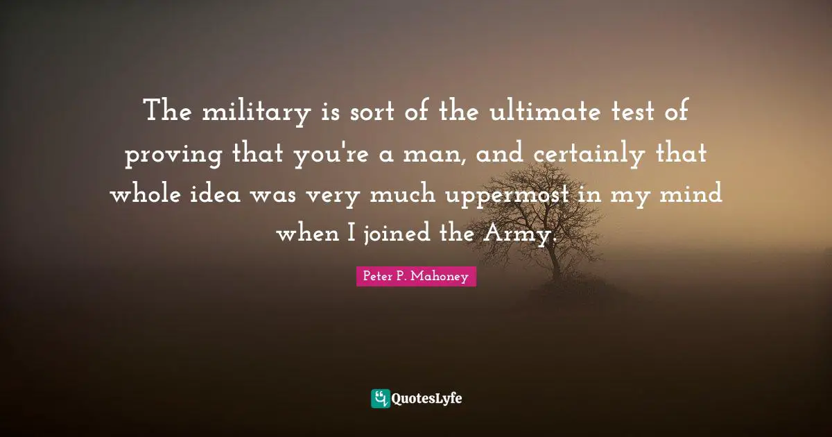 The military is sort of the ultimate test of proving that you're a man, and certainly that whole idea was very much uppermost in my mind when I joined the Army.