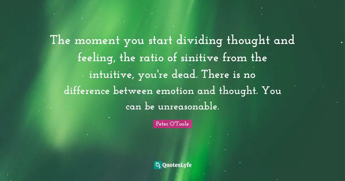 Peter O'Toole Quotes: "The moment you start dividing thought and feeling, the ratio of sinitive from the intuitive, you're dead. There is no difference between emotion and thought. You can be unreasonable."
