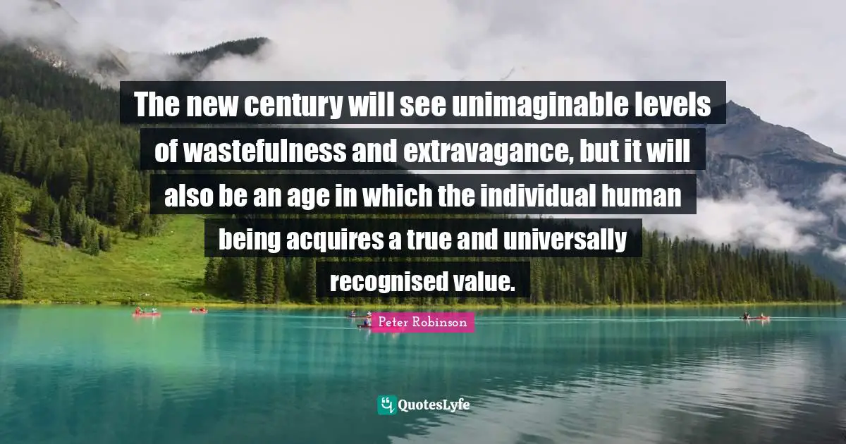 Unimaginable Quotes: "The new century will see unimaginable levels of wastefulness and extravagance, but it will also be an age in which the individual human being acquires a true and universally recognised value."