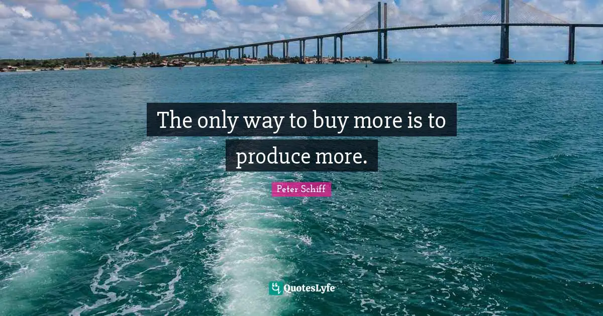 The only way to buy more is to produce more.