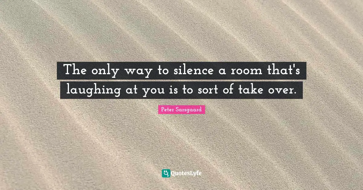 The only way to silence a room that's laughing at you is to sort of take over.