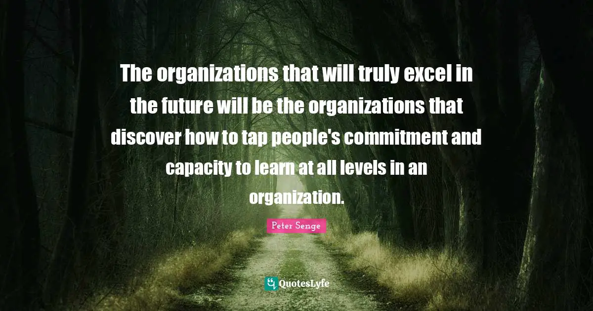 Peter Senge Quotes: The organizations that will truly excel in the future will be the organizations that discover how to tap people's commitment and capacity to learn at all levels in an organization.