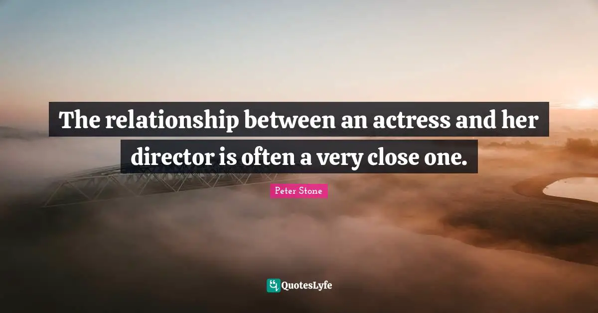 Peter Stone Quotes: "The relationship between an actress and her director is often a very close one."