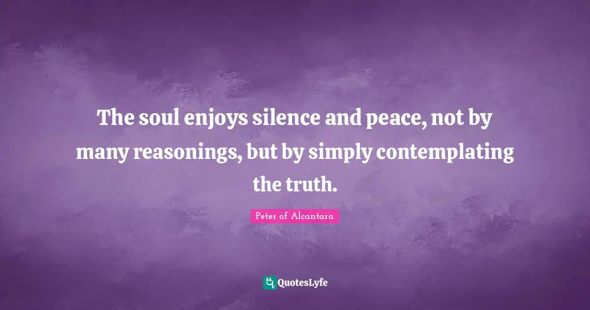 The soul enjoys silence and peace, not by many reasonings, but by simply contemplating the truth.
