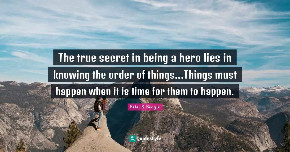 Peter S Beagle Quotes: "The true secret in being a hero lies in knowing the order of things...Things must happen when it is time for them to happen."