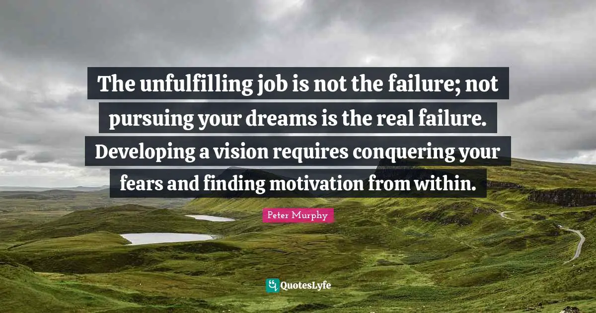 Developing Quotes: "The unfulfilling job is not the failure; not pursuing your dreams is the real failure. Developing a vision requires conquering your fears and finding motivation from within."
