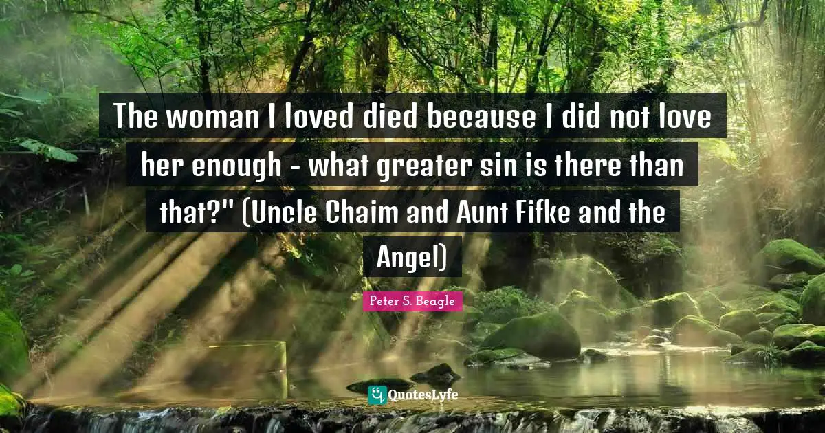 The woman I loved died because I did not love her enough - what greater sin is there than that?" (Uncle Chaim and Aunt Fifke and the Angel)