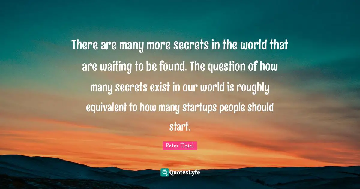 There are many more secrets in the world that are waiting to be found. The question of how many secrets exist in our world is roughly equivalent to how many startups people should start.