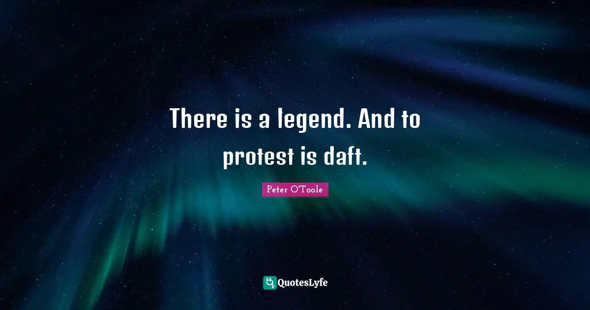 Peter O'Toole Quotes: "There is a legend. And to protest is daft."