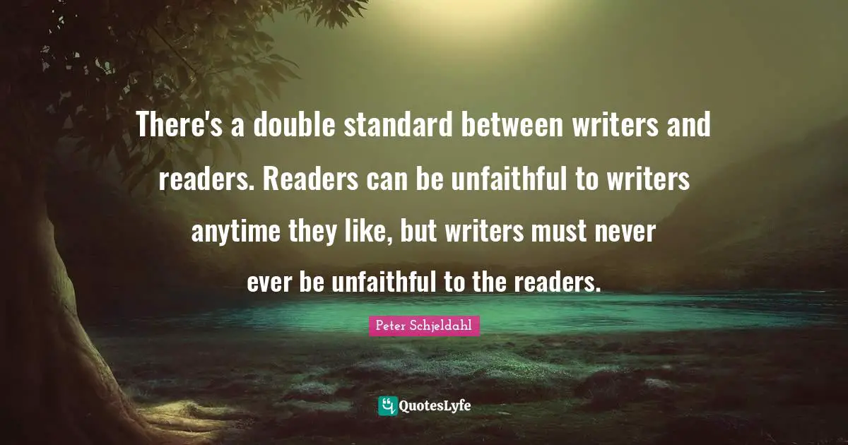 There's a double standard between writers and readers. Readers can be unfaithful to writers anytime they like, but writers must never ever be unfaithful to the readers.