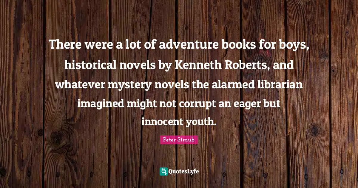 Librarian Quotes: "There were a lot of adventure books for boys, historical novels by Kenneth Roberts, and whatever mystery novels the alarmed librarian imagined might not corrupt an eager but innocent youth."