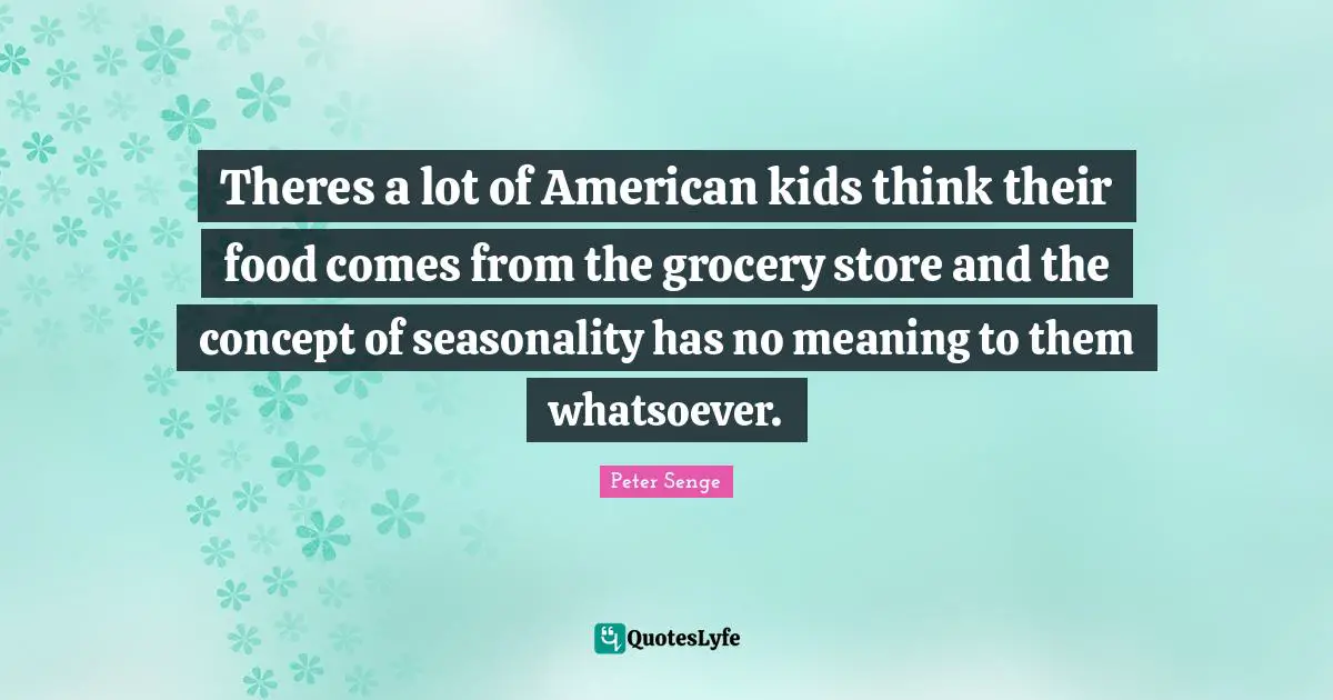 Theres a lot of American kids think their food comes from the grocery store and the concept of seasonality has no meaning to them whatsoever.